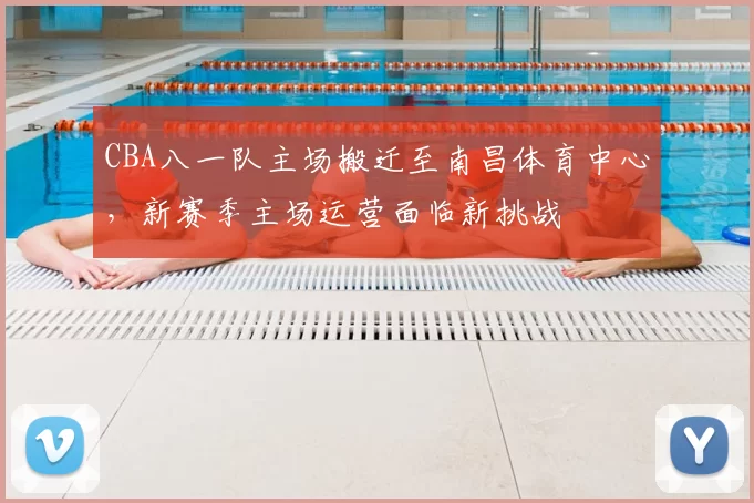 CBA八一队主场搬迁至南昌体育中心,新赛季主场运营面临新挑战