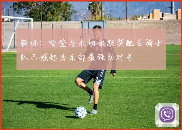 解说:哈登与米切尔默契配合骑士队已崛起为东部最强劲对手