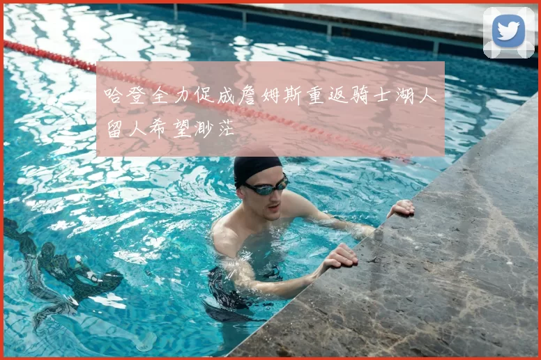 哈登全力促成詹姆斯重返骑士湖人留人希望渺茫