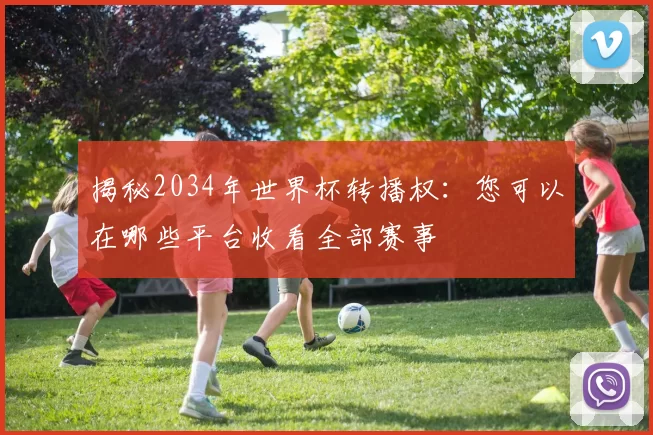 揭秘2034年世界杯转播权：您可以在哪些平台收看全部赛事