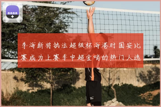 李海新将执法超级杯海港对国安比赛成为上赛季中超金哨的热门人选