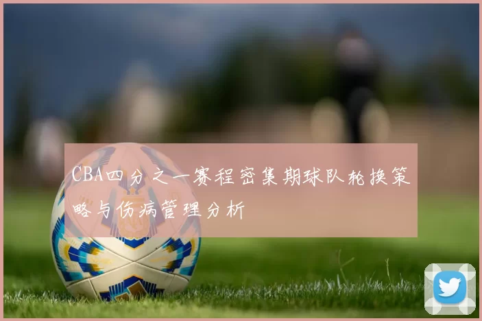 CBA四分之一赛程密集期球队轮换策略与伤病管理分析