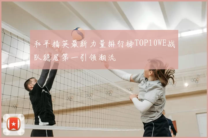 和平精英最新力量排行榜TOP10WE战队稳居第一引领潮流