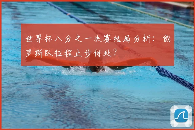 世界杯八分之一决赛结局分析:俄罗斯队征程止步何处?