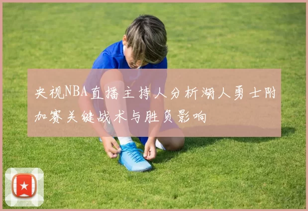 央视NBA直播主持人分析湖人勇士附加赛关键战术与胜负影响