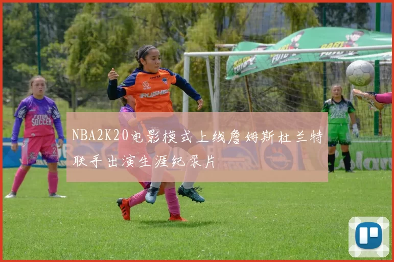NBA2K20电影模式上线詹姆斯杜兰特联手出演生涯纪录片