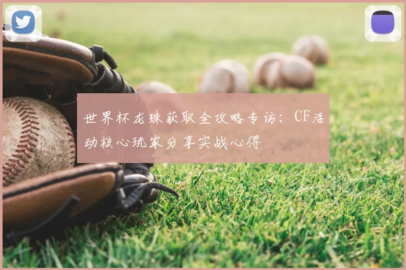 世界杯龙珠获取全攻略专访：CF活动核心玩家分享实战心得