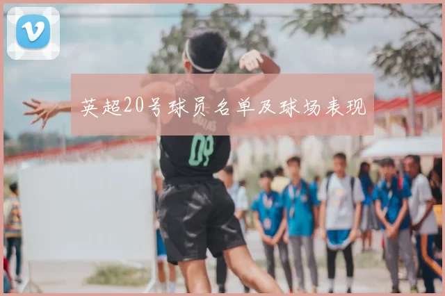 英超20号球员名单及球场表现