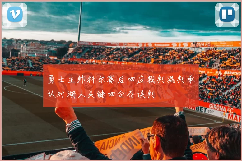 勇士主帅科尔赛后回应裁判漏判承认对湖人关键回合存误判