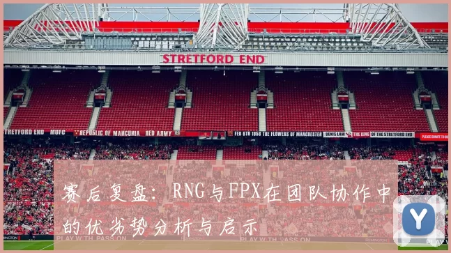 赛后复盘：RNG与FPX在团队协作中的优劣势分析与启示