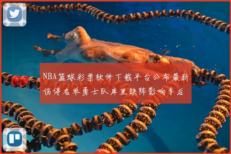 NBA篮球彩票软件下载平台公布最新伤停名单勇士队库里缺阵影响季后赛走势