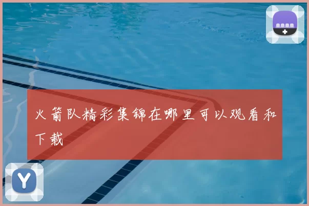 火箭队精彩集锦在哪里可以观看和下载