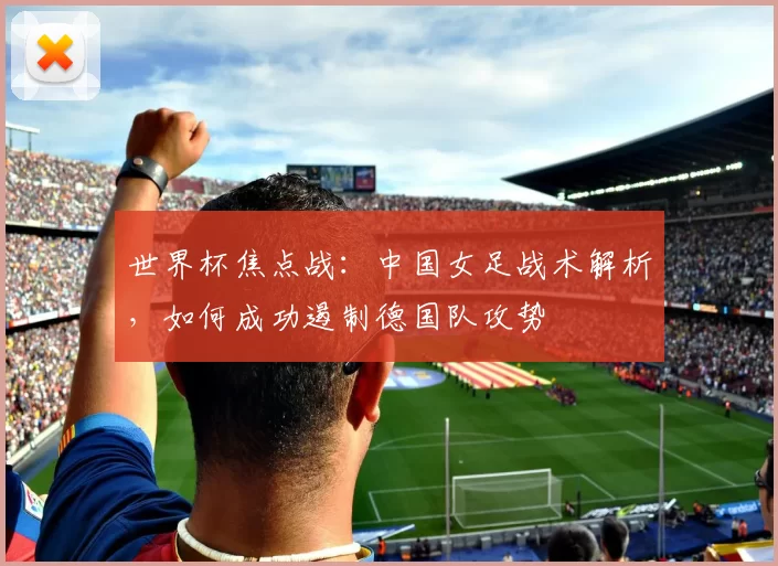世界杯焦点战:中国女足战术解析,如何成功遏制德国队攻势
