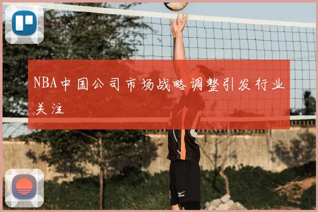 NBA中国公司市场战略调整引发行业关注