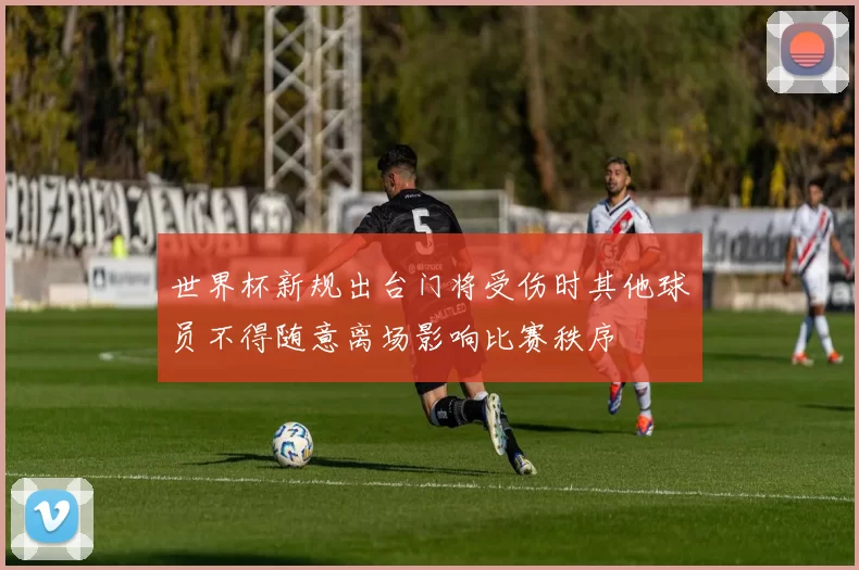 世界杯新规出台门将受伤时其他球员不得随意离场影响比赛秩序
