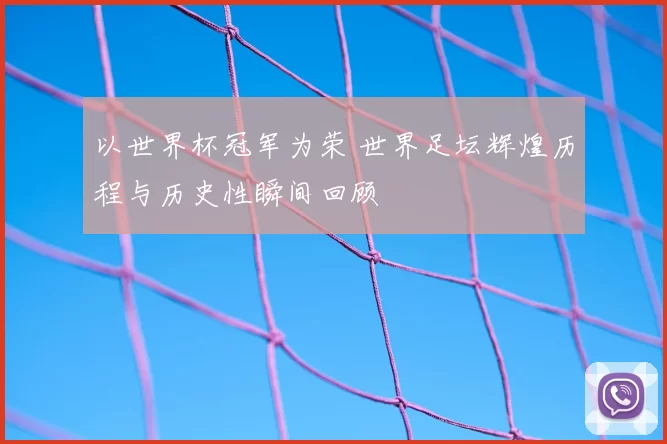 以世界杯冠军为荣 世界足坛辉煌历程与历史性瞬间回顾
