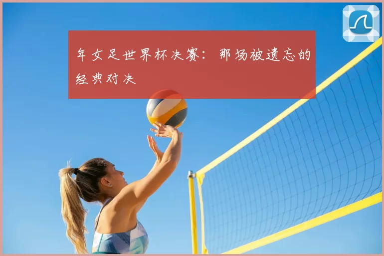 年女足世界杯决赛:那场被遗忘的经典对决