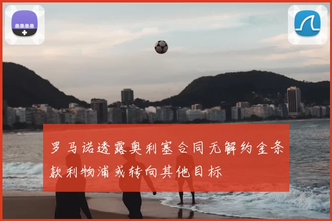 罗马诺透露奥利塞合同无解约金条款利物浦或转向其他目标