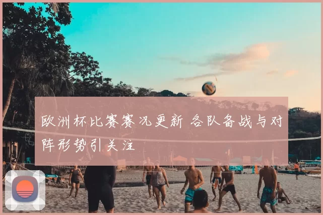 欧洲杯比赛赛况更新 各队备战与对阵形势引关注