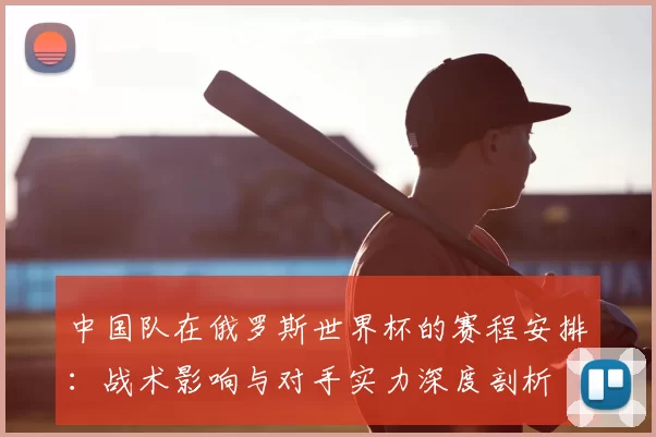 中国队在俄罗斯世界杯的赛程安排:战术影响与对手实力深度剖析