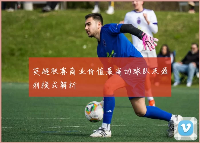 英超联赛商业价值最高的球队及盈利模式解析