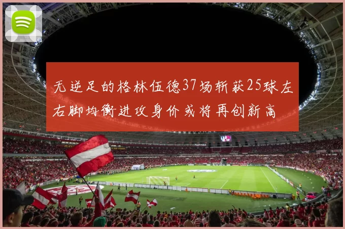 无逆足的格林伍德37场斩获25球左右脚均衡进攻身价或将再创新高