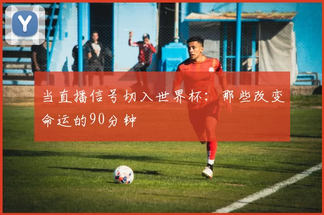 当直播信号切入世界杯:那些改变命运的90分钟