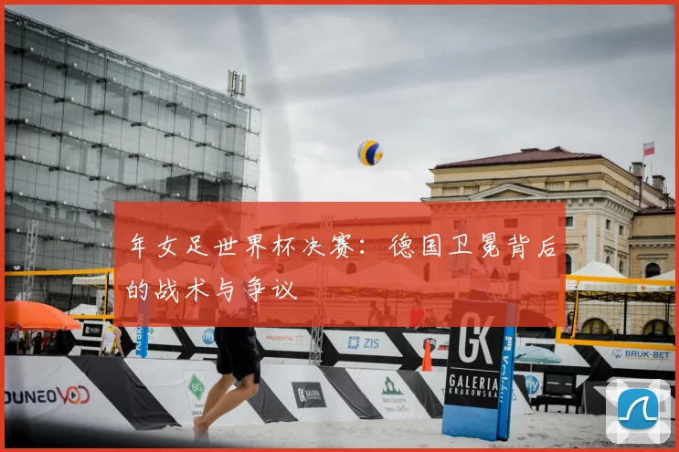 年女足世界杯决赛：德国卫冕背后的战术与争议