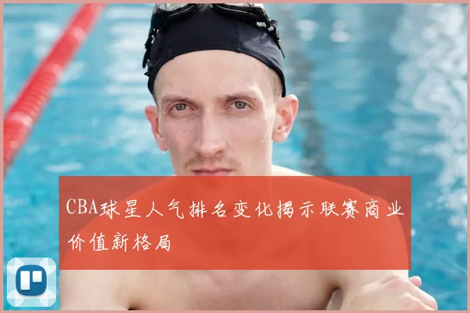 CBA球星人气排名变化揭示联赛商业价值新格局