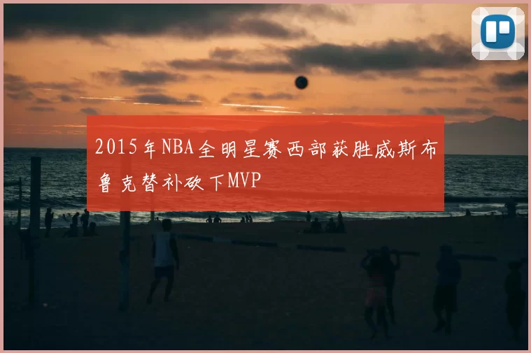 2015年NBA全明星赛西部获胜威斯布鲁克替补砍下MVP