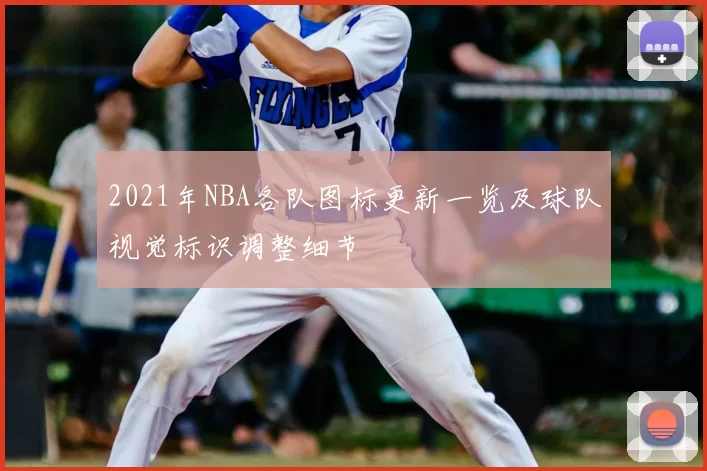 2021年NBA各队图标更新一览及球队视觉标识调整细节