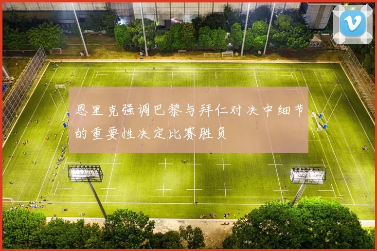 恩里克强调巴黎与拜仁对决中细节的重要性决定比赛胜负