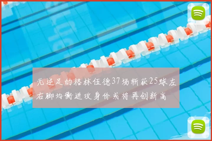无逆足的格林伍德37场斩获25球左右脚均衡进攻身价或将再创新高