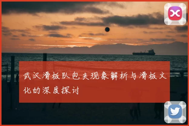 武汉滑板队包夹现象解析与滑板文化的深度探讨