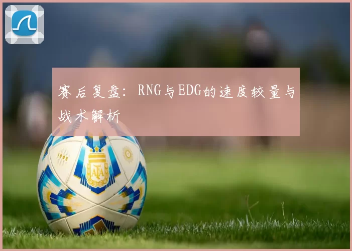 赛后复盘:RNG与EDG的速度较量与战术解析