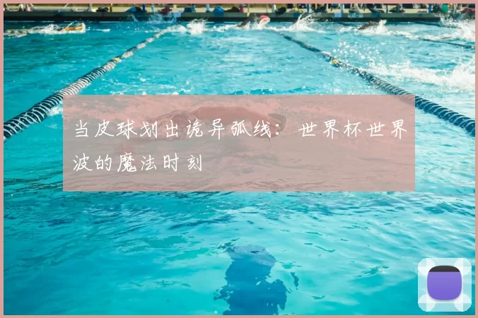 当皮球划出诡异弧线：世界杯世界波的魔法时刻