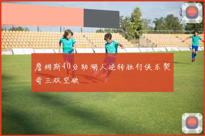 詹姆斯40分助湖人逆转独行侠东契奇三双空砍