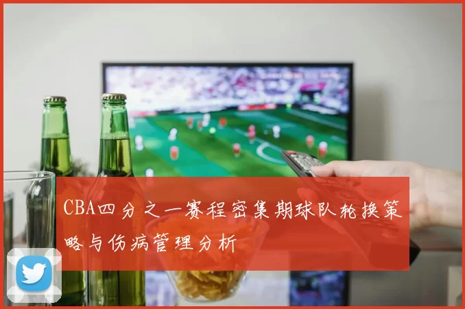 CBA四分之一赛程密集期球队轮换策略与伤病管理分析