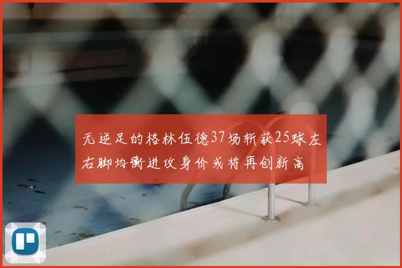 无逆足的格林伍德37场斩获25球左右脚均衡进攻身价或将再创新高