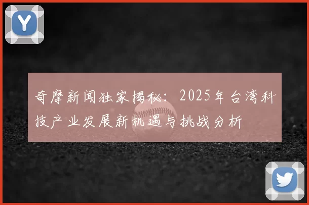 奇摩新闻独家揭秘:2025年台湾科技产业发展新机遇与挑战分析