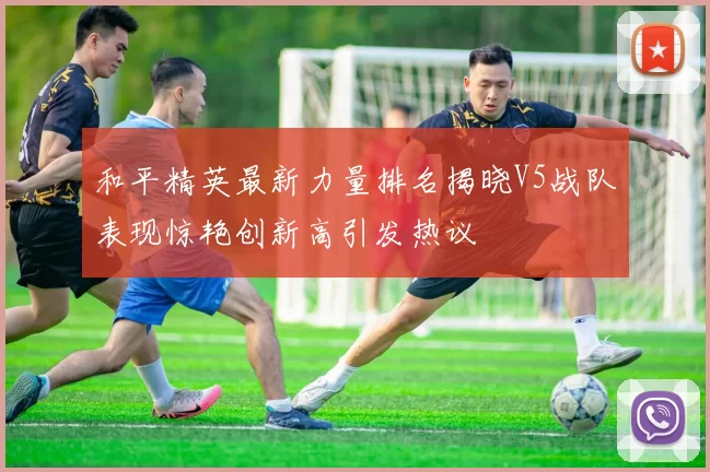 和平精英最新力量排名揭晓V5战队表现惊艳创新高引发热议