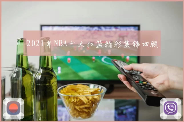 2021年NBA十大扣篮精彩集锦回顾
