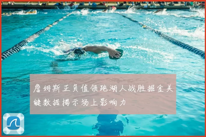 詹姆斯正负值领跑湖人战胜掘金关键数据揭示场上影响力