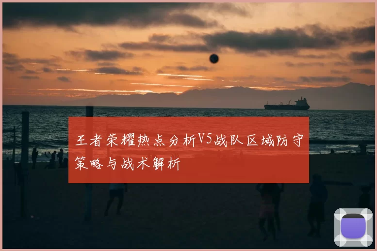 王者荣耀热点分析V5战队区域防守策略与战术解析