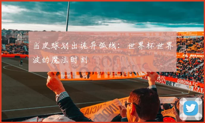 当皮球划出诡异弧线:世界杯世界波的魔法时刻