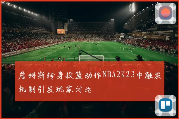 詹姆斯转身投篮动作NBA2K23中触发机制引发玩家讨论