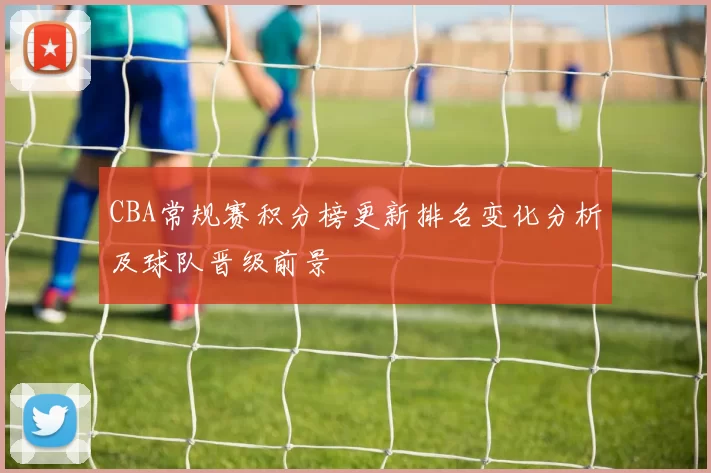 CBA常规赛积分榜更新排名变化分析及球队晋级前景