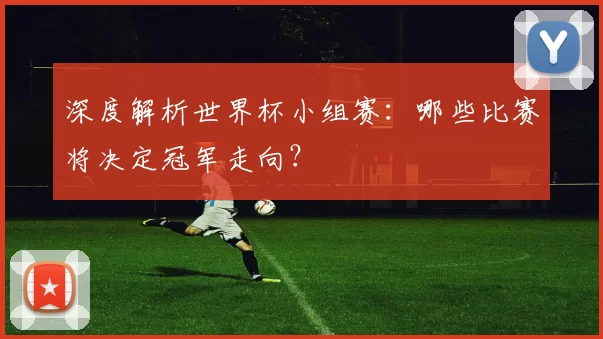 深度解析世界杯小组赛:哪些比赛将决定冠军走向?