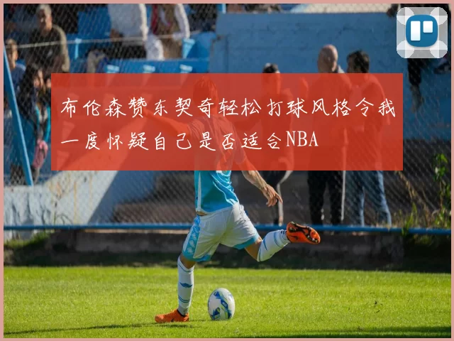 布伦森赞东契奇轻松打球风格令我一度怀疑自己是否适合NBA
