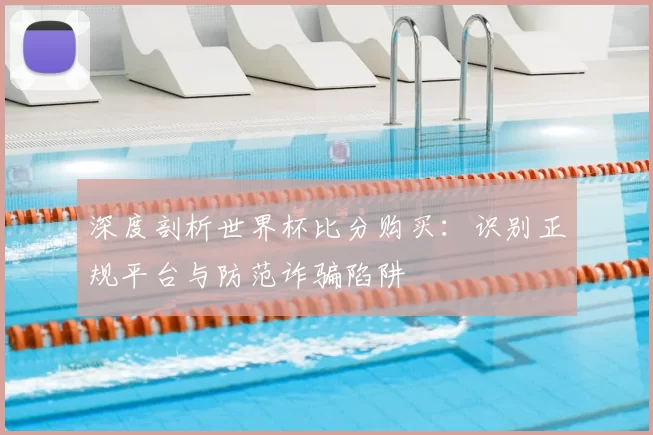 深度剖析世界杯比分购买:识别正规平台与防范诈骗陷阱